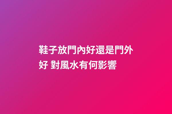鞋子放門內好還是門外好 對風水有何影響